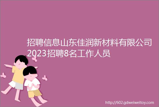 招聘信息山东佳润新材料有限公司2023招聘8名工作人员